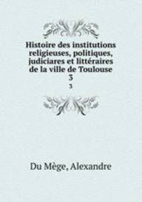 Histoire des institutions religieuses, politiques, judiciares et littraires de la ville de Toulouse. 3