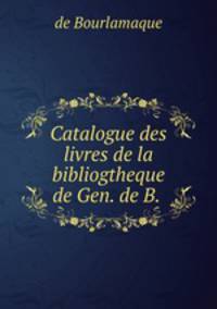 Catalogue des livres de la bibliogtheque de Gen. de B. .