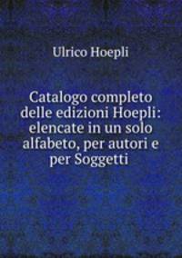 Catalogo completo delle edizioni Hoepli: elencate in un solo alfabeto, per autori e per Soggetti .