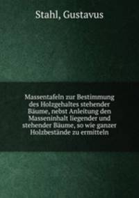 Massentafeln zur Bestimmung des Holzgehaltes stehender Baume, nebst Anleitung den Masseninhalt liegender und stehender Baume, so wie ganzer Holzbestande zu ermitteln