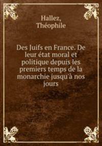 Des Juifs en France. De leur tat moral et politique depuis les premiers temps de la monarchie jusqu` nos jours