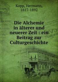 Die Alchemie in alterer und neuerer Zeit : ein Beitrag zur Culturgeschichte
