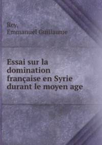 Essai sur la domination francaise en Syrie durant le moyen age