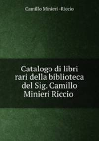 Catalogo di libri rari della biblioteca del Sig. Camillo Minieri Riccio .