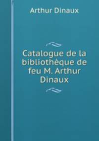 Catalogue de la bibliotheque de feu M. Arthur Dinaux