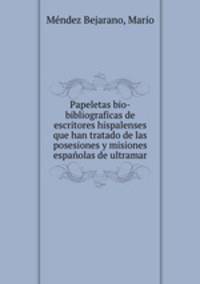Papeletas bio-bibliograficas de escritores hispalenses que han tratado de las posesiones y misiones espanolas de ultramar