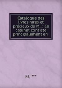 Catalogue des livres rares et precieux de M. .: Ce cabinet consiste principalement en .
