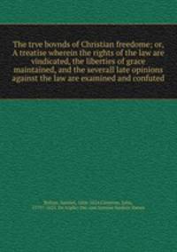 The trve bovnds of Christian freedome; or, A treatise wherein the rights of the law are vindicated, the liberties of grace maintained, and the severall late opinions against the law are examined and confuted