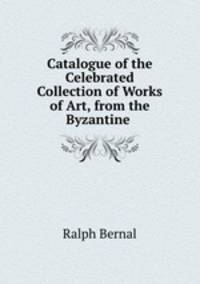 Catalogue of the Celebrated Collection of Works of Art, from the Byzantine .