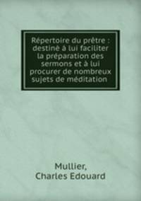 Repertoire du pretre : destine a lui faciliter la preparation des sermons et a lui procurer de nombreux sujets de meditation .