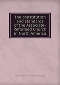 The constitution and standards of the Associate-Reformed Church in North America