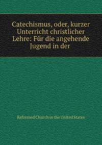 Catechismus, oder, kurzer Unterricht christlicher Lehre: Fur die angehende Jugend in der .