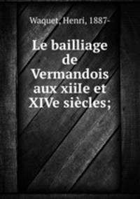 Le bailliage de Vermandois aux xiiIe et XIVe siecles;