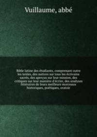 Bible latine des etudiants, comprenant outre les textes, des notices sur tous les ecrivains sacres, des apercus sur leur mission, des critiques sur leur maniere d
