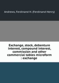 Exchange, stock, debenture interest, compound interest, commission and other commercial tables microform : exchange .