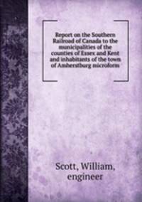 Report on the Southern Railroad of Canada to the municipalities of the counties of Essex and Kent and inhabitants of the town of Amherstburg microform