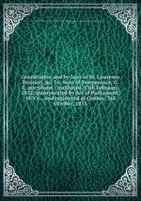 Constitution and by-laws of St. Lawrence Division, no. 16, Sons of Temperance, C.E. microform : instituted, 13th February, 1852; incorporated by Act of Parliament, 18 Vic., and registered at Quebec, 3rd October, 1855