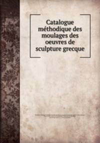 Catalogue methodique des moulages des oeuvres de sculpture grecque