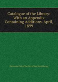 Catalogue of the Library: With an Appendix Containing Additions. April, 1899