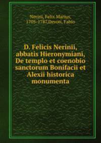 D. Felicis Nerinii, abbatis Hieronymiani, De templo et coenobio sanctorum Bonifacii et Alexii historica monumenta