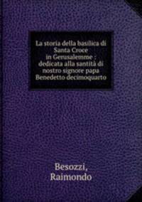 La storia della basilica di Santa Croce in Gerusalemme : dedicata alla santita di nostro signore papa Benedetto decimoquarto