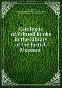 Catalogue of Printed Books in the Library of the British Museum .