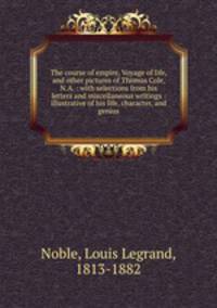 The course of empire, Voyage of life, and other pictures of Thomas Cole, N.A. : with selections from his letters and miscellaneous writings : illustrative of his life, character, and genius