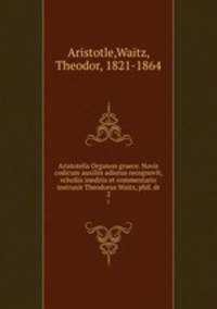 Aristotelis Organon graece. Novis codicum auxiliis adiutus recognovit, scholiis ineditis et commentario instruxit Theodorus Waitz, phil. dr. 2