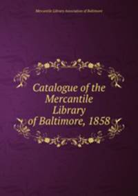 Catalogue of the Mercantile Library of Baltimore, 1858