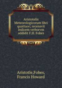 Aristotelis Meteorologicorum libri quattuor; recensvit indicem verborvm addidit F.H. Fobes