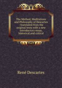 The Method, Meditations and Philosophy of Descartes : translated from the original texts with a new introductory essay, historical and critical
