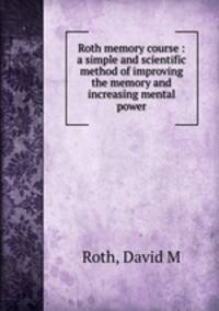 Roth memory course : a simple and scientific method of improving the memory and increasing mental power