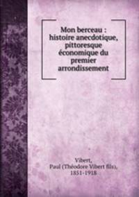 Mon berceau : histoire anecdotique, pittoresque & economique du premier arrondissement