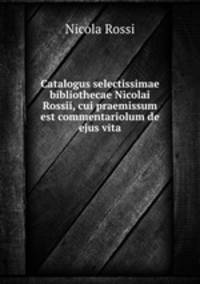 Catalogus selectissimae bibliothecae Nicolai Rossii, cui praemissum est commentariolum de ejus vita.