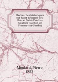 Recherches historiques sur Saint-Leonard-des-Bois et Saint-Paul-le-Gaultier (Canton de Fresnay-sur-Sarthe)