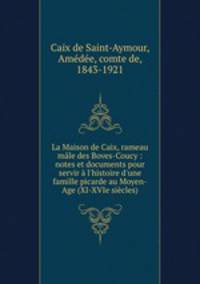 La Maison de Caix, rameau male des Boves-Coucy : notes et documents pour servir a l