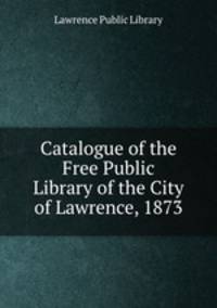 Catalogue of the Free Public Library of the City of Lawrence, 1873
