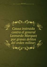 Causa instruida contra el general Leonardo Marquez por graves delitos del orden militar;