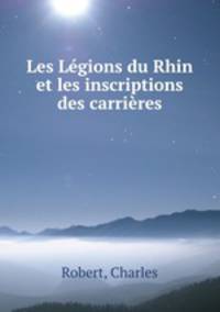 Les Legions du Rhin et les inscriptions des carrieres