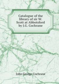 Catalogue of the library of sir W.Scott at Abbotsford by J.G. Cochrane.