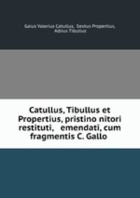 Catullus, Tibullus et Propertius, pristino nitori restituti, & emendati, cum fragmentis C. Gallo .