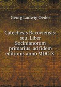 Catechesis Racoviensis: seu, Liber Socinianorum primarius, ad fidem editionis anno MDCIX .