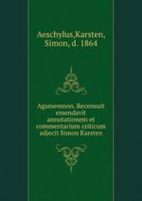 Agamemnon. Recensuit emendavit annotationem et commentarium criticum adjecit Simon Karsten