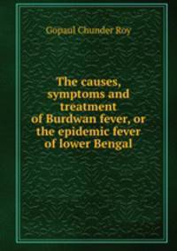 The causes, symptoms and treatment of Burdwan fever, or the epidemic fever of lower Bengal