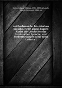 Antibarbarus der lateinischen Sprache. Nebst einem kurzen Abriss der Geschichte der lateinischen Sprache, und Vorbemerkungen u?ber reine Latinita?t