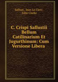 C. Crispi Sallustii Bellum Catilinarium Et Jugurthinum: Cum Versione Libera .