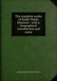 The complete works of Ralph Waldo Emerson : with a biographical introduction and notes