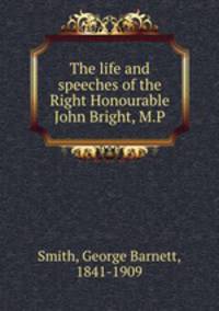 The life and speeches of the Right Honourable John Bright, M.P.
