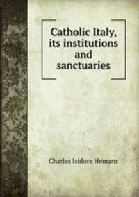 Catholic Italy, its institutions and sanctuaries