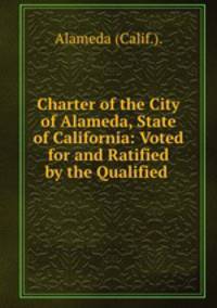Charter of the City of Alameda, State of California: Voted for and Ratified by the Qualified .